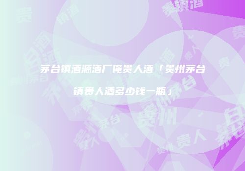 茅台镇酒源酒厂俺贵人酒「贵州茅台镇贵人酒多少钱一瓶」
