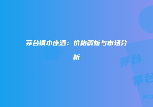 茅台镇小康酒：价格解析与市场分析