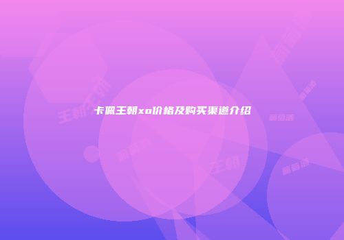卡佩王朝xo价格及购买渠道介绍