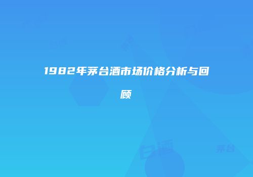 1982年茅台酒市场价格分析与回顾