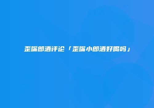 歪嘴郎酒评论「歪嘴小郎酒好喝吗」