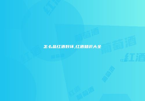 怎么品红酒好坏,红酒知识大全