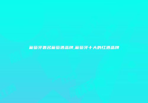葡萄牙著名葡萄酒品牌,葡萄牙十大的红酒品牌