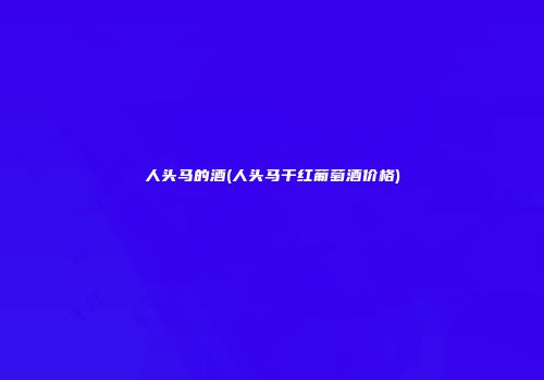 人头马的酒(人头马干红葡萄酒价格)