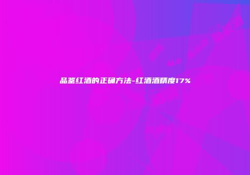 品鉴红酒的正确方法-红酒酒精度17%