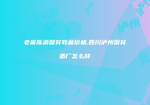 老窖陈酒国宾收藏价格,四川泸州国宾酒厂怎么样