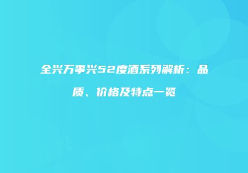 全兴万事兴52度酒系列解析：品质、价格及特点一览