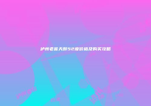 泸州老窖天醉52度价格及购买攻略