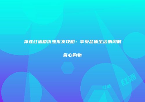 祁连红酒箱优惠批发攻略：享受品质生活的同时省心购物