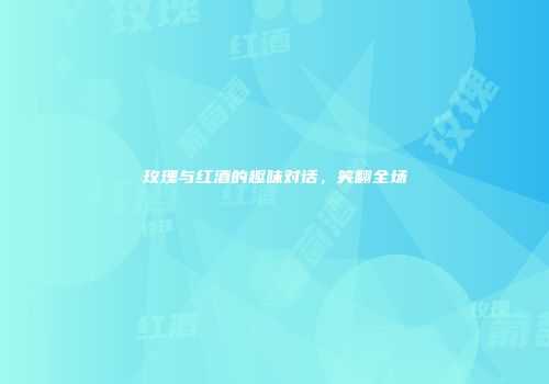 玫瑰与红酒的趣味对话，笑翻全场
