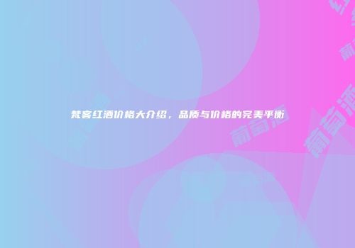梵客红酒价格大介绍，品质与价格的完美平衡