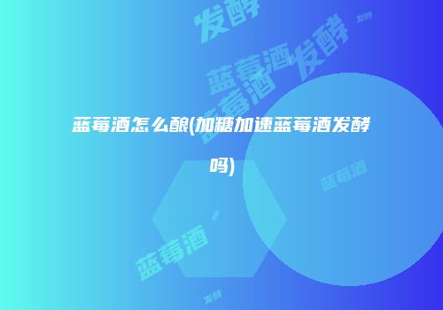 蓝莓酒怎么酿(加糖加速蓝莓酒发酵吗)