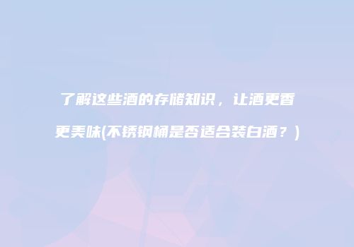 了解这些酒的存储知识，让酒更香更美味(不锈钢桶是否适合装白酒？)