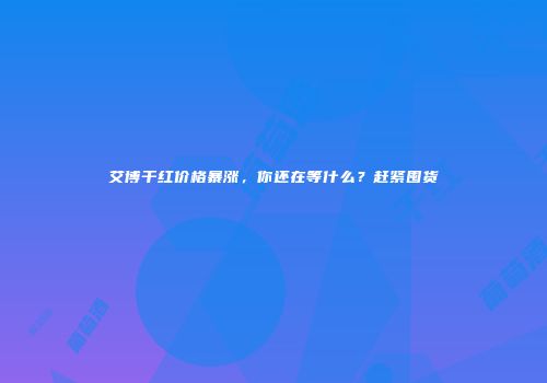 艾博干红价格暴涨，你还在等什么？赶紧囤货