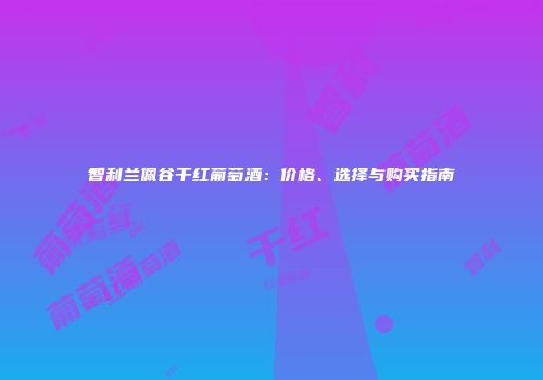 智利兰佩谷干红葡萄酒：价格、选择与购买指南