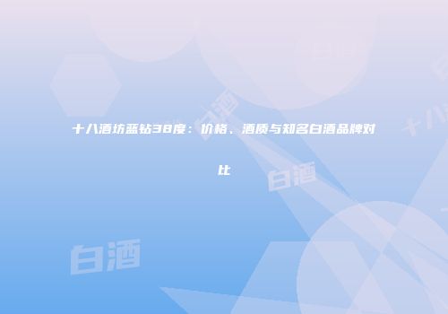 十八酒坊蓝钻38度：价格、酒质与知名白酒品牌对比