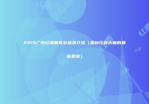 2015广州红酒展览会盛况介绍（来自行业大咖的最新观察）