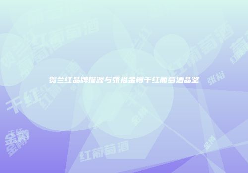贺兰红品牌探源与张裕金樽干红葡萄酒品鉴