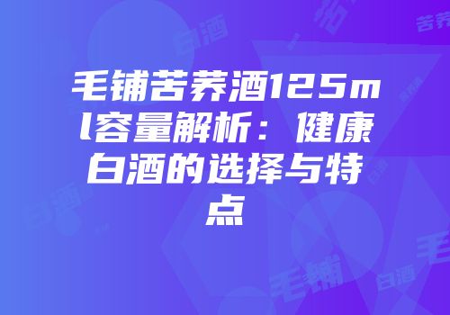 毛铺苦荞酒125ml容量解析：健康白酒的选择与特点