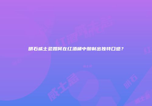 明石威士忌如何在红酒桶中酿制出独特口感？