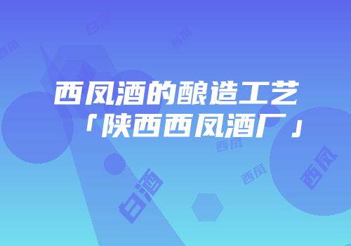 西凤酒的酿造工艺「陕西西凤酒厂」