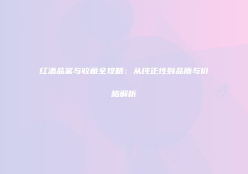红酒品鉴与收藏全攻略：从纯正性到品质与价格解析