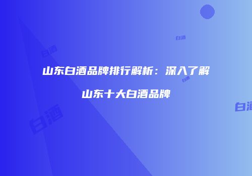 山东白酒品牌排行解析：深入了解山东十大白酒品牌