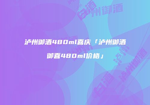 泸州御酒480ml喜庆「泸州御酒御喜480ml价格」