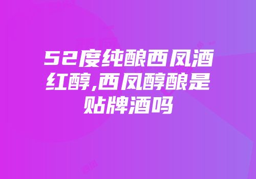 52度纯酿西凤酒红醇,西凤醇酿是贴牌酒吗
