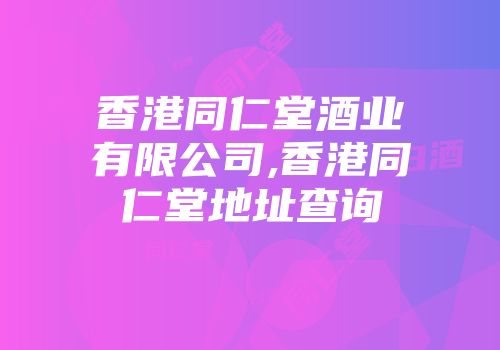 香港同仁堂酒业有限公司,香港同仁堂地址查询