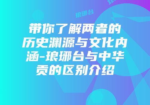 带你了解两者的历史渊源与文化内涵-琅琊台与中华贡的区别介绍