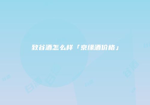 致谷酒怎么样「京缘酒价格」