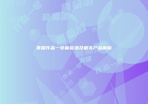 美国作品一号葡萄酒及相关产品解析