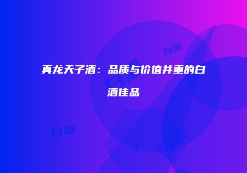 真龙天子酒：品质与价值并重的白酒佳品
