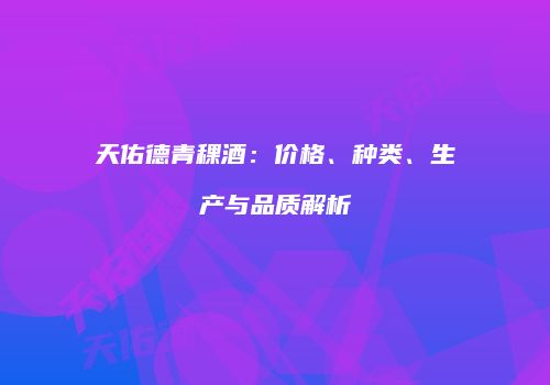 天佑德青稞酒：价格、种类、生产与品质解析