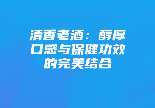 清香老酒：醇厚口感与保健功效的完美结合