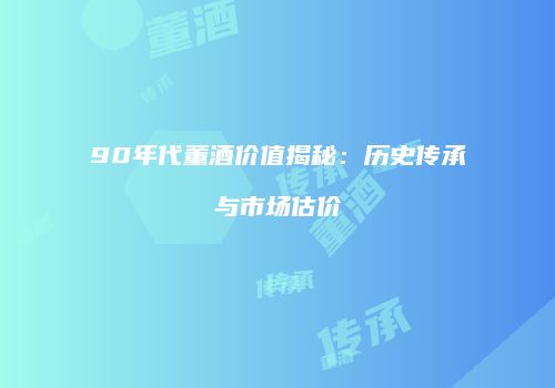 90年代董酒价值揭秘：历史传承与市场估价