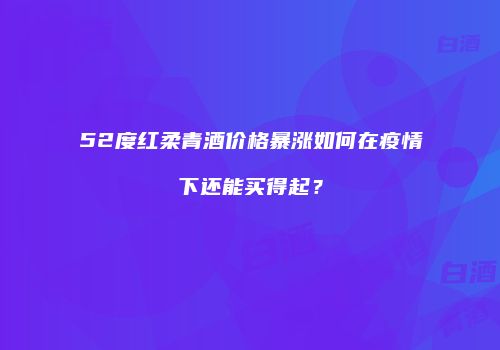 52度红柔青酒价格暴涨如何在疫情下还能买得起？