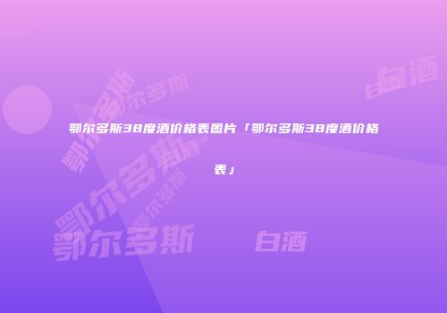 鄂尔多斯38度酒价格表图片「鄂尔多斯38度酒价格表」