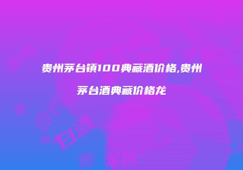 贵州茅台镇100典藏酒价格,贵州茅台酒典藏价格龙