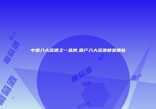 中国八大名酒之一品牌,国产八大名酒都是哪些