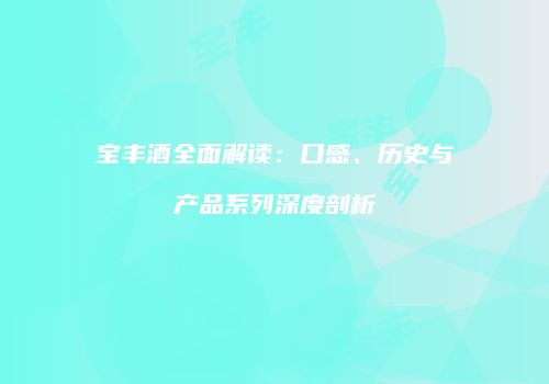 宝丰酒全面解读：口感、历史与产品系列深度剖析
