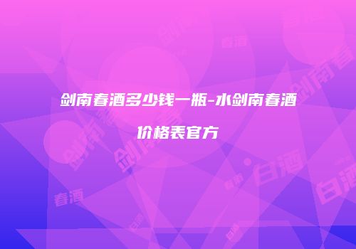 剑南春酒多少钱一瓶-水剑南春酒价格表官方