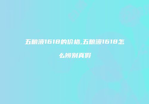 五粮液1618的价格,五粮液1618怎么辨别真假