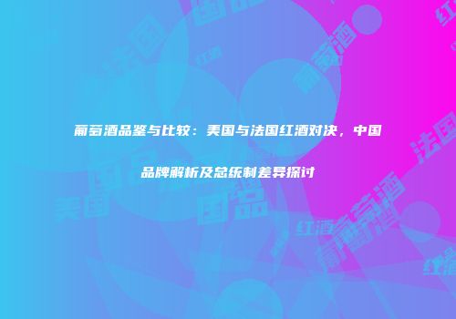 葡萄酒品鉴与比较：美国与法国红酒对决，中国品牌解析及总统制差异探讨