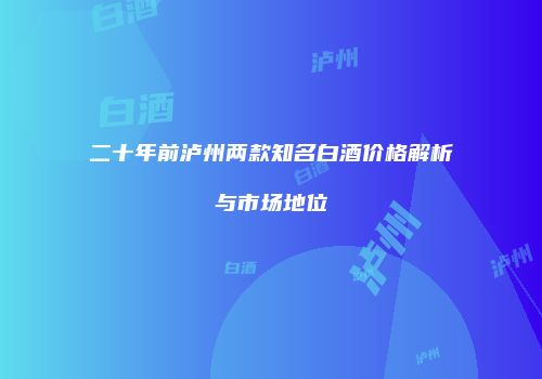 二十年前泸州两款知名白酒价格解析与市场地位