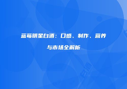 蓝莓明星白酒：口感、制作、营养与市场全解析