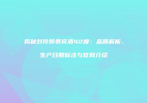 揭秘刘伶醉贵宾酒42度：品质解析、生产日期标注与官网介绍