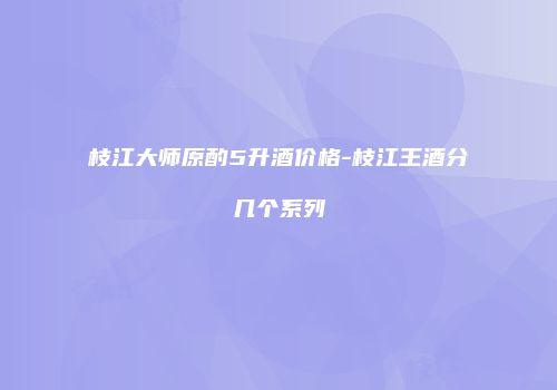 枝江大师原酌5升酒价格-枝江王酒分几个系列