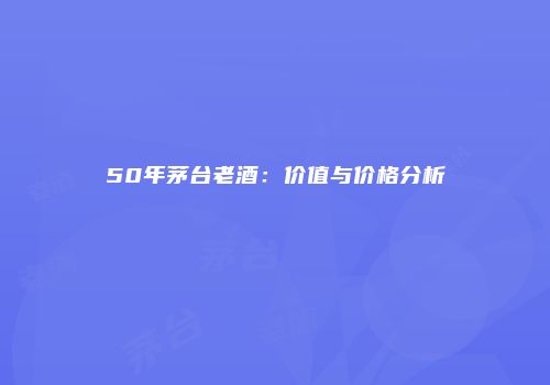 50年茅台老酒：价值与价格分析